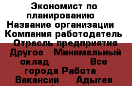 Экономист по планированию › Название организации ­ Компания-работодатель › Отрасль предприятия ­ Другое › Минимальный оклад ­ 15 000 - Все города Работа » Вакансии   . Адыгея респ.,Адыгейск г.